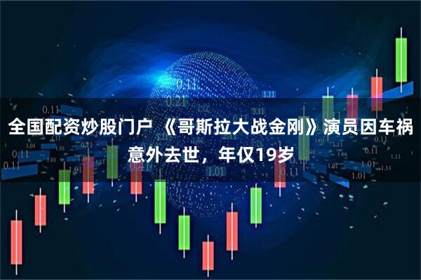 全国配资炒股门户 《哥斯拉大战金刚》演员因车祸意外去世，年仅19岁