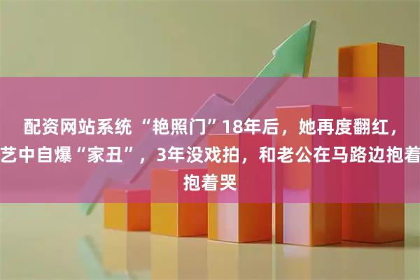 配资网站系统 “艳照门”18年后，她再度翻红，综艺中自爆“家丑”，3年没戏拍，和老公在马路边抱着哭