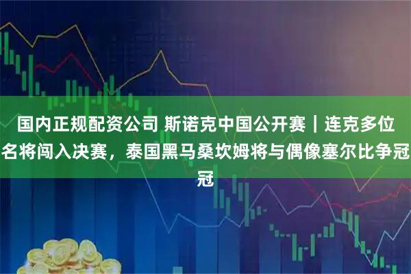 国内正规配资公司 斯诺克中国公开赛｜连克多位名将闯入决赛，泰国黑马桑坎姆将与偶像塞尔比争冠