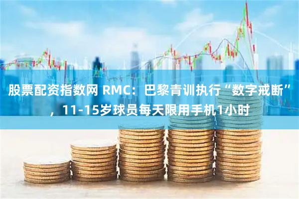 股票配资指数网 RMC：巴黎青训执行“数字戒断”，11-15岁球员每天限用手机1小时
