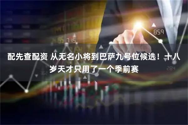 配先查配资 从无名小将到巴萨九号位候选！十八岁天才只用了一个季前赛