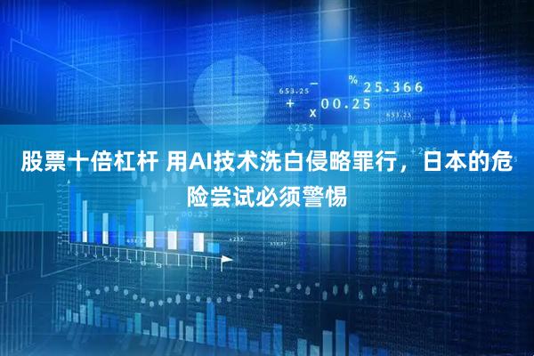 股票十倍杠杆 用AI技术洗白侵略罪行，日本的危险尝试必须警惕